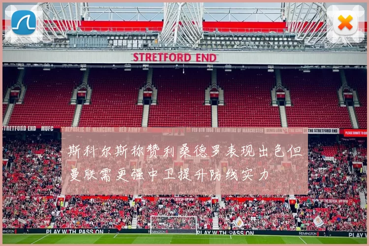 斯科尔斯称赞利桑德罗表现出色但曼联需更强中卫提升防线实力