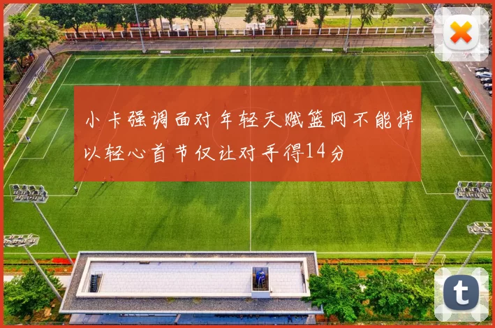 小卡强调面对年轻天赋篮网不能掉以轻心首节仅让对手得14分
