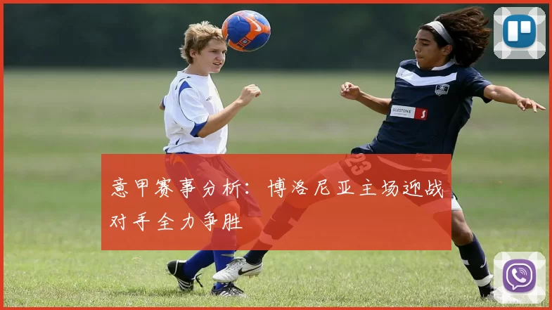 意甲赛事分析：博洛尼亚主场迎战对手全力争胜