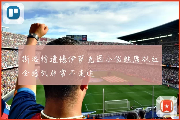 斯洛特遗憾伊萨克因小伤缺席双红会感到非常不走运