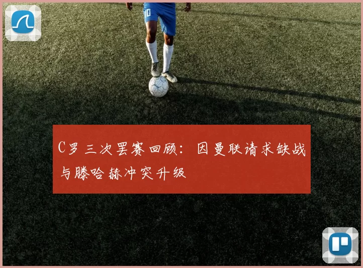 C罗三次罢赛回顾：因曼联请求缺战与滕哈赫冲突升级