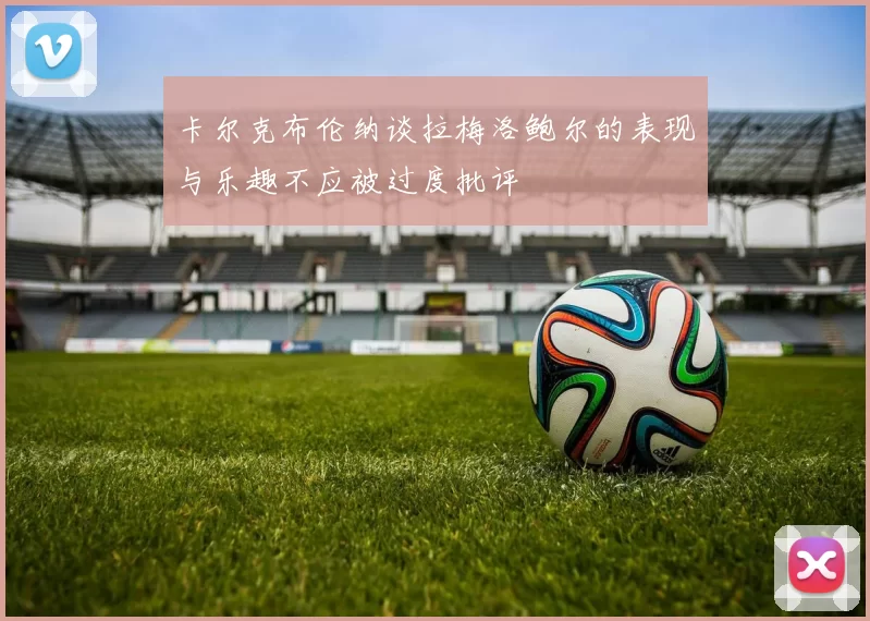 卡尔克布伦纳谈拉梅洛鲍尔的表现与乐趣不应被过度批评