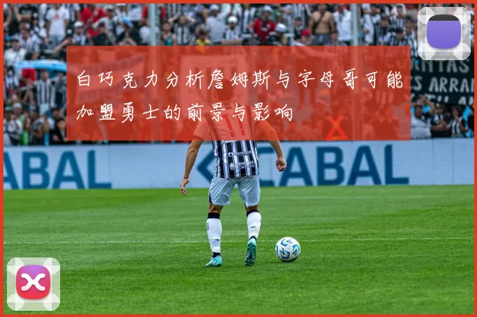 白巧克力分析詹姆斯与字母哥可能加盟勇士的前景与影响
